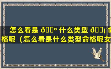 怎么看是 🌺 什么类型 🐡 命格呢（怎么看是什么类型命格呢女生）